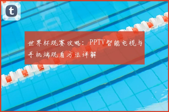 世界杯观赛攻略：PPTV智能电视与手机端观看方法详解