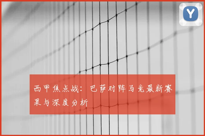 西甲焦点战:巴萨对阵马竞最新赛果与深度分析