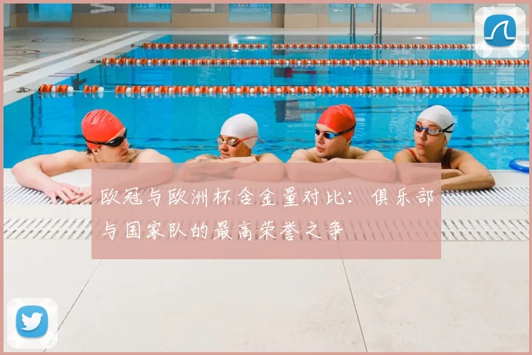 欧冠与欧洲杯含金量对比：俱乐部与国家队的最高荣誉之争