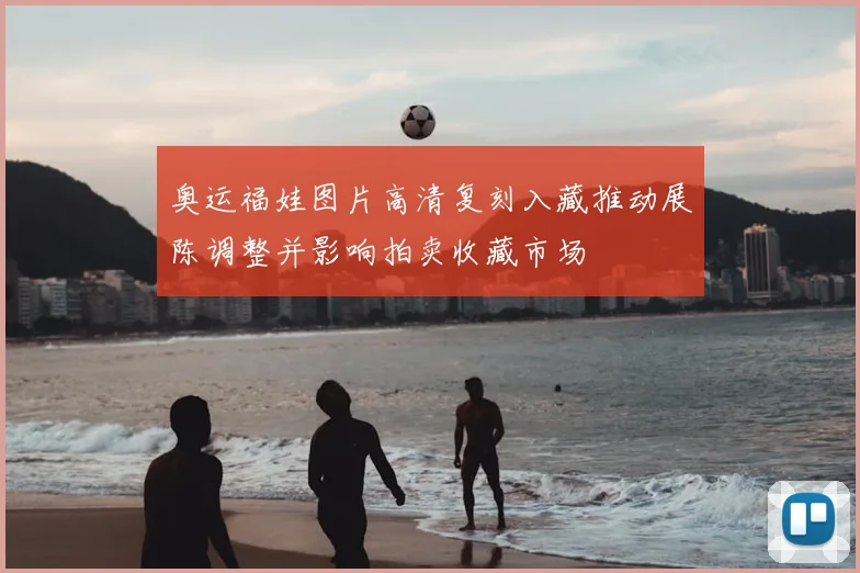 奥运福娃图片高清复刻入藏推动展陈调整并影响拍卖收藏市场