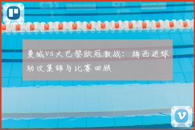 曼城vs大巴黎欧冠激战：梅西进球助攻集锦与比赛回顾