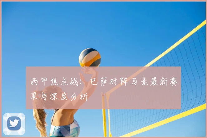 西甲焦点战：巴萨对阵马竞最新赛果与深度分析