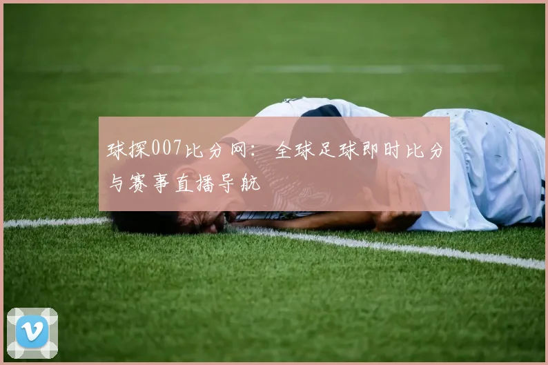 球探007比分网:全球足球即时比分与赛事直播导航