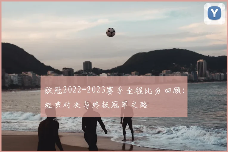 欧冠2022-2023赛季全程比分回顾：经典对决与终极冠军之路