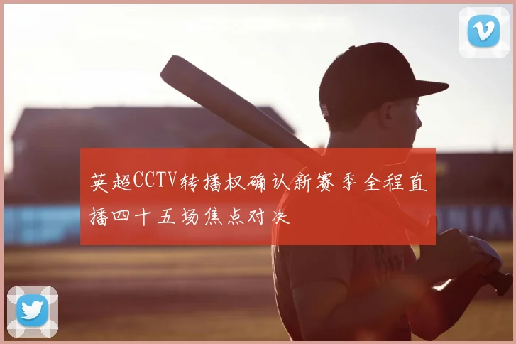 英超CCTV转播权确认新赛季全程直播四十五场焦点对决
