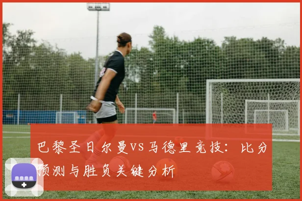 巴黎圣日尔曼vs马德里竞技：比分预测与胜负关键分析