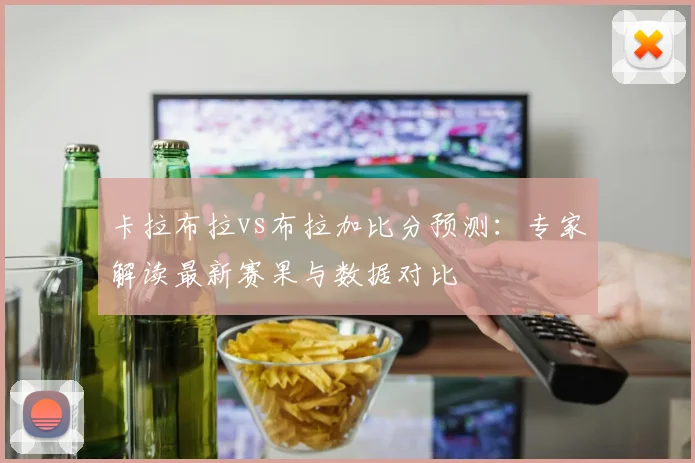 卡拉布拉vs布拉加比分预测：专家解读最新赛果与数据对比
