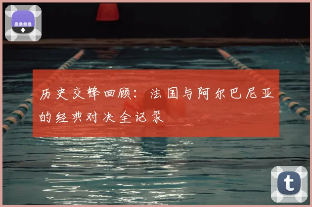 历史交锋回顾：法国与阿尔巴尼亚的经典对决全记录