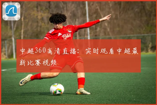 中超360高清直播：实时观看中超最新比赛视频