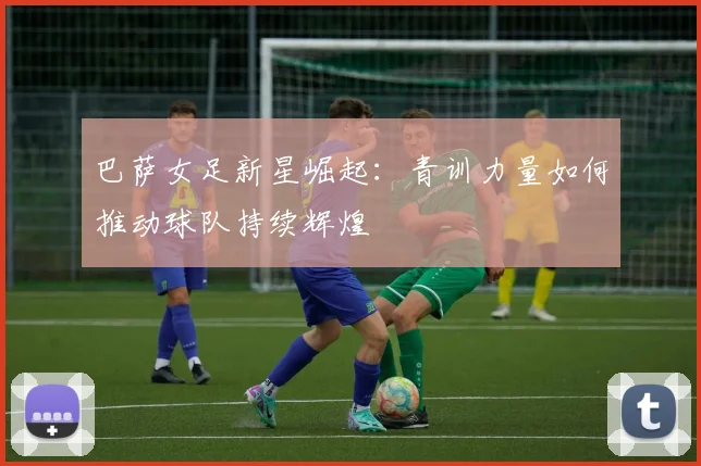 巴萨女足新星崛起：青训力量如何推动球队持续辉煌