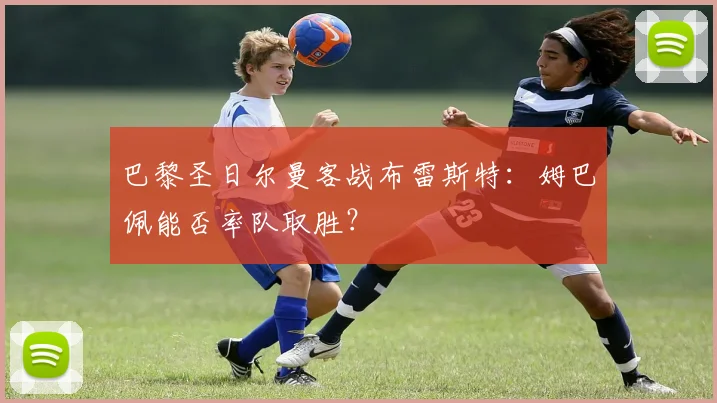 巴黎圣日尔曼客战布雷斯特：姆巴佩能否率队取胜？