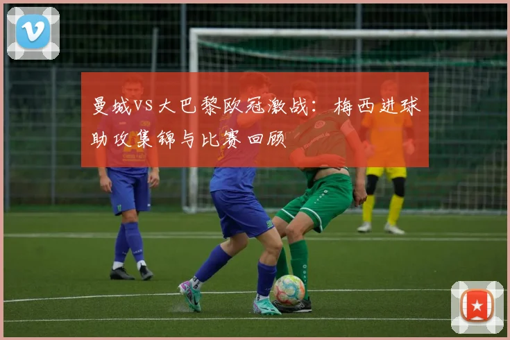 曼城vs大巴黎欧冠激战：梅西进球助攻集锦与比赛回顾