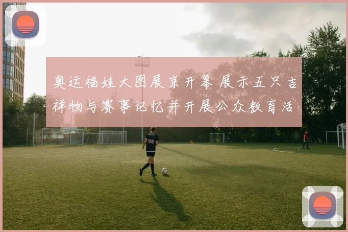 奥运福娃大图展京开幕 展示五只吉祥物与赛事记忆并开展公众教育活动