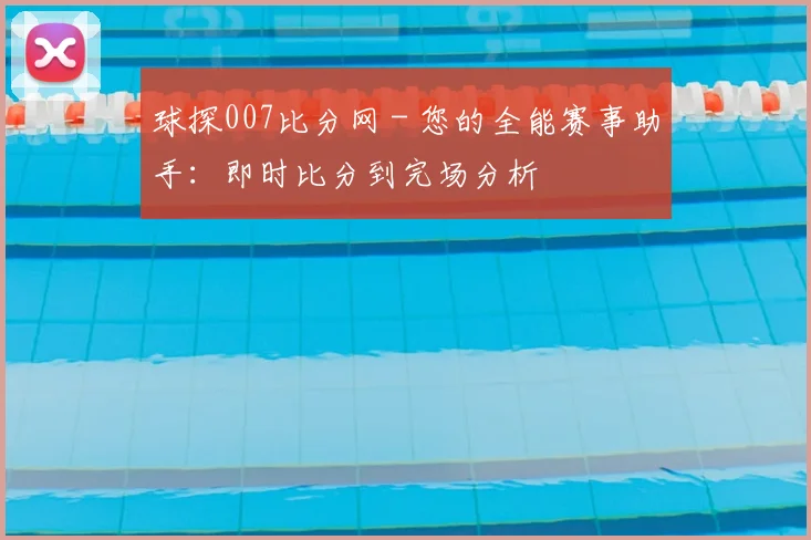 球探007比分网 - 您的全能赛事助手:即时比分到完场分析