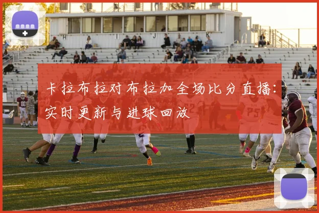 卡拉布拉对布拉加全场比分直播:实时更新与进球回放