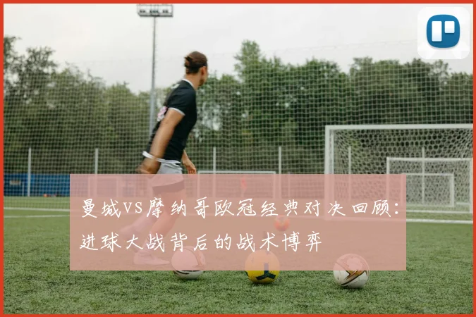 曼城vs摩纳哥欧冠经典对决回顾：进球大战背后的战术博弈