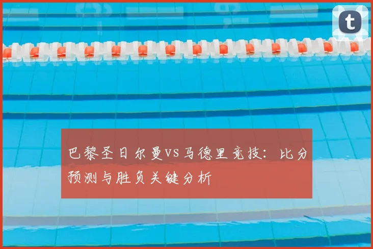 巴黎圣日尔曼vs马德里竞技：比分预测与胜负关键分析