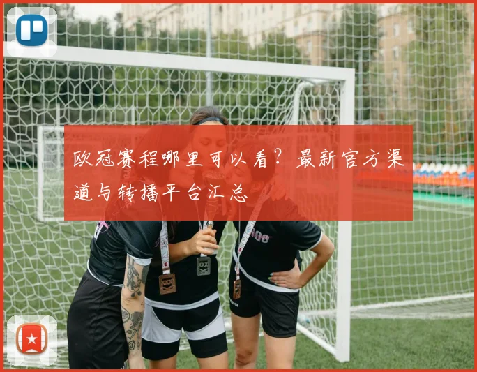欧冠赛程哪里可以看？最新官方渠道与转播平台汇总