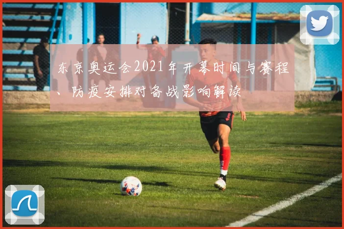 东京奥运会2021年开幕时间与赛程、防疫安排对备战影响解读