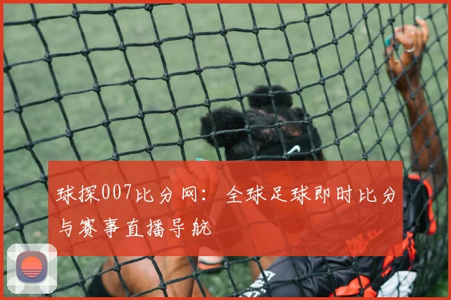 球探007比分网：全球足球即时比分与赛事直播导航