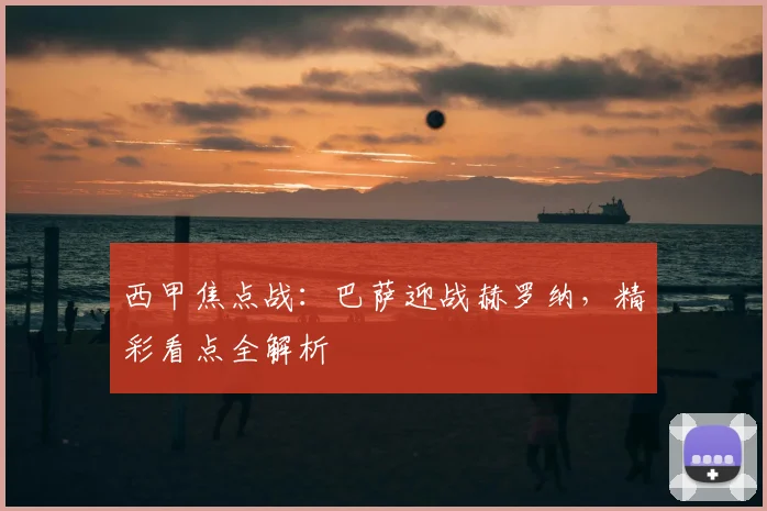 西甲焦点战：巴萨迎战赫罗纳，精彩看点全解析