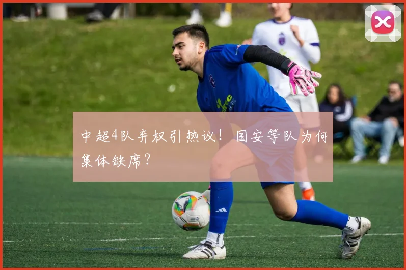 中超4队弃权引热议！国安等队为何集体缺席？