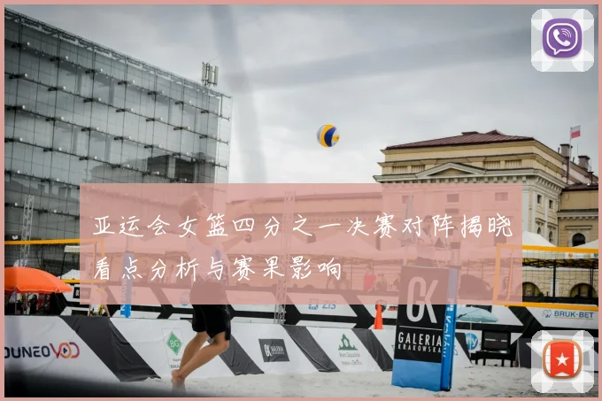 亚运会女篮四分之一决赛对阵揭晓看点分析与赛果影响