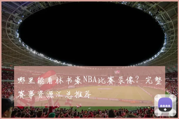 哪里能看林书豪NBA比赛录像？完整赛事资源汇总推荐