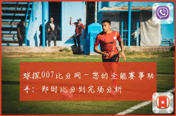 球探007比分网 - 您的全能赛事助手：即时比分到完场分析