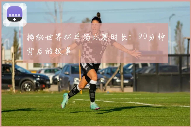 揭秘世界杯单场比赛时长：90分钟背后的故事