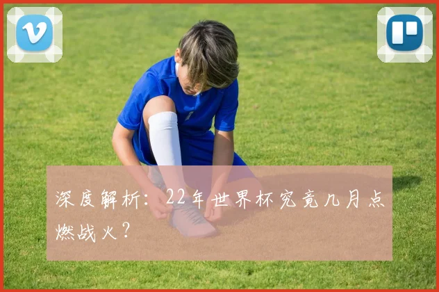 深度解析：22年世界杯究竟几月点燃战火？