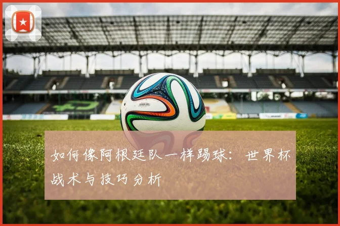 如何像阿根廷队一样踢球：世界杯战术与技巧分析