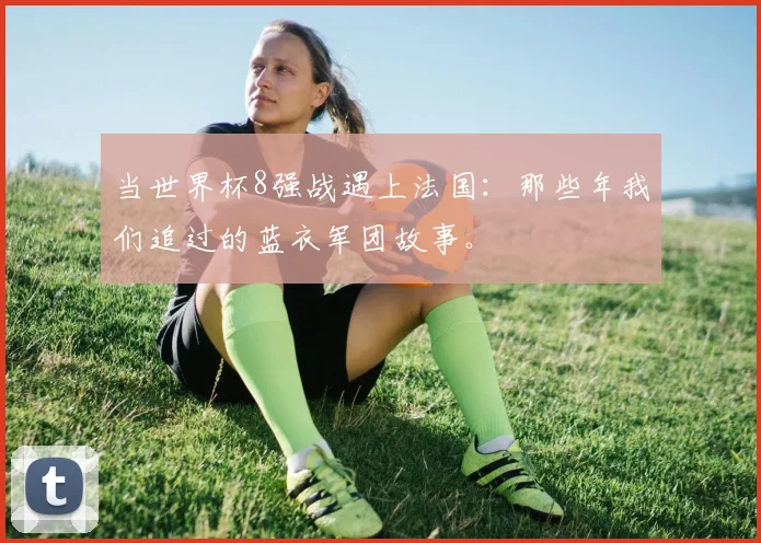 当世界杯8强战遇上法国：那些年我们追过的蓝衣军团故事。