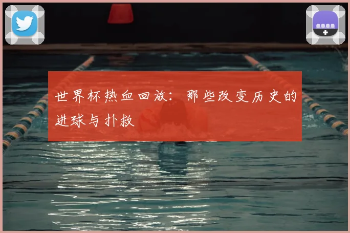 世界杯热血回放：那些改变历史的进球与扑救