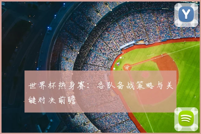世界杯热身赛：各队备战策略与关键对决前瞻