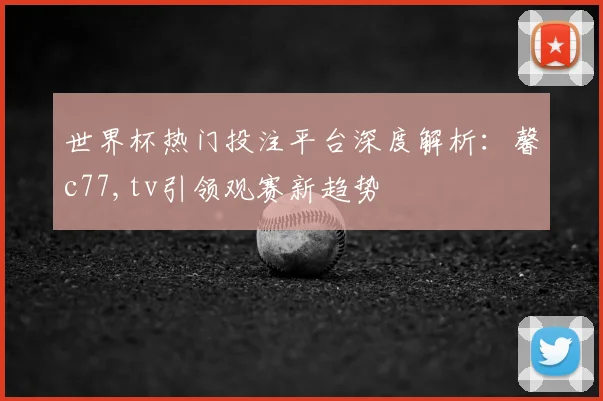 世界杯热门投注平台深度解析：馨c77,tv引领观赛新趋势