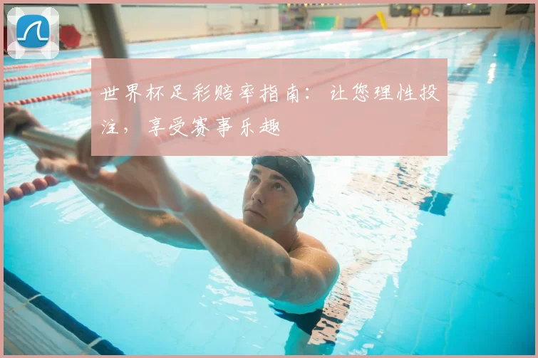 世界杯足彩赔率指南：让您理性投注，享受赛事乐趣