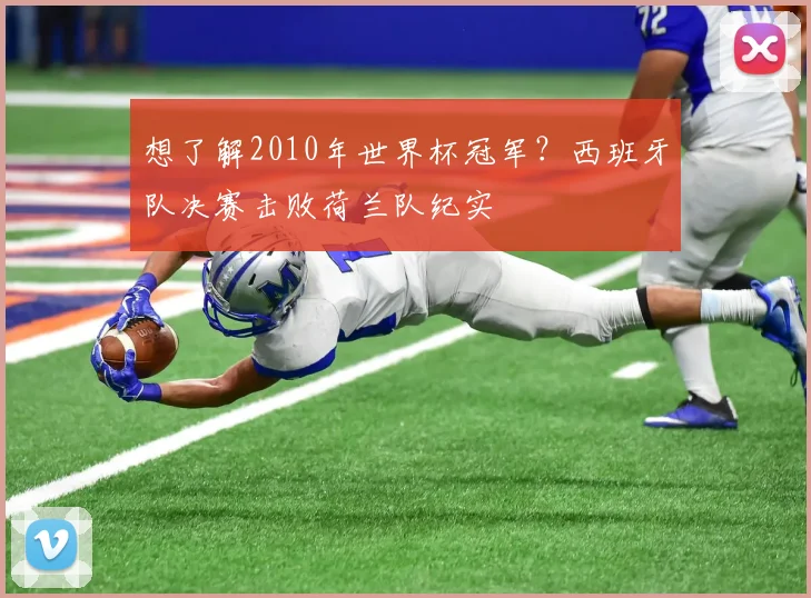 想了解2010年世界杯冠军？西班牙队决赛击败荷兰队纪实