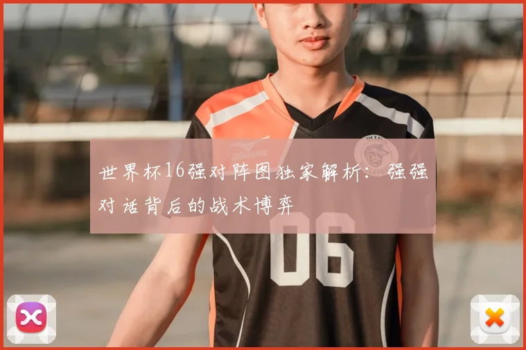 世界杯16强对阵图独家解析：强强对话背后的战术博弈