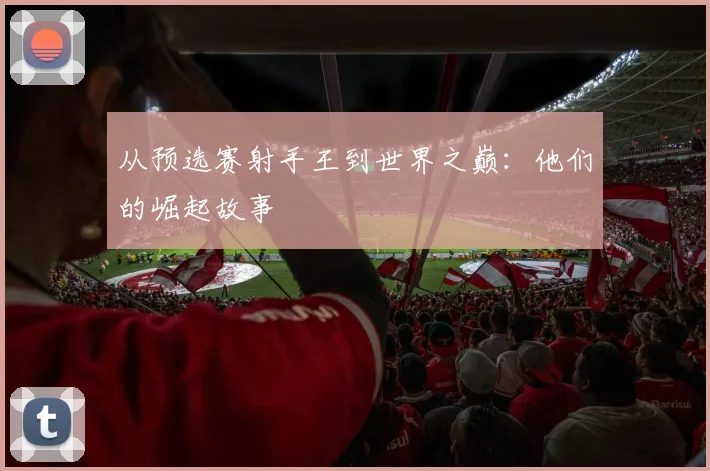 从预选赛射手王到世界之巅：他们的崛起故事