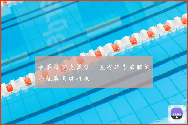 世界杯热点聚焦：竞彩猫专家解读小组赛关键对决