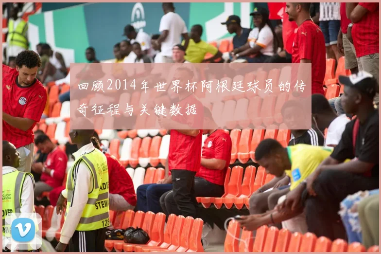 回顾2014年世界杯阿根廷球员的传奇征程与关键数据