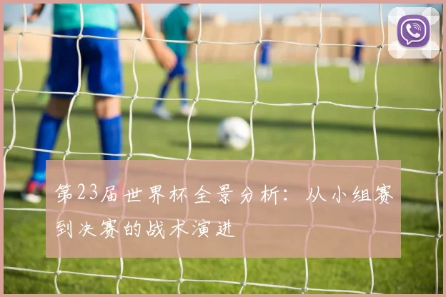 第23届世界杯全景分析：从小组赛到决赛的战术演进