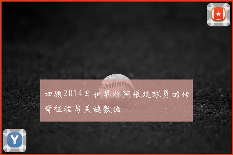回顾2014年世界杯阿根廷球员的传奇征程与关键数据