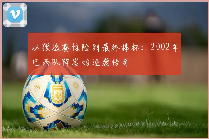 从预选赛惊险到最终捧杯：2002年巴西队阵容的逆袭传奇