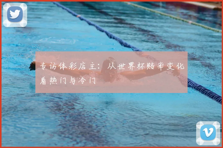 专访体彩店主：从世界杯赔率变化看热门与冷门