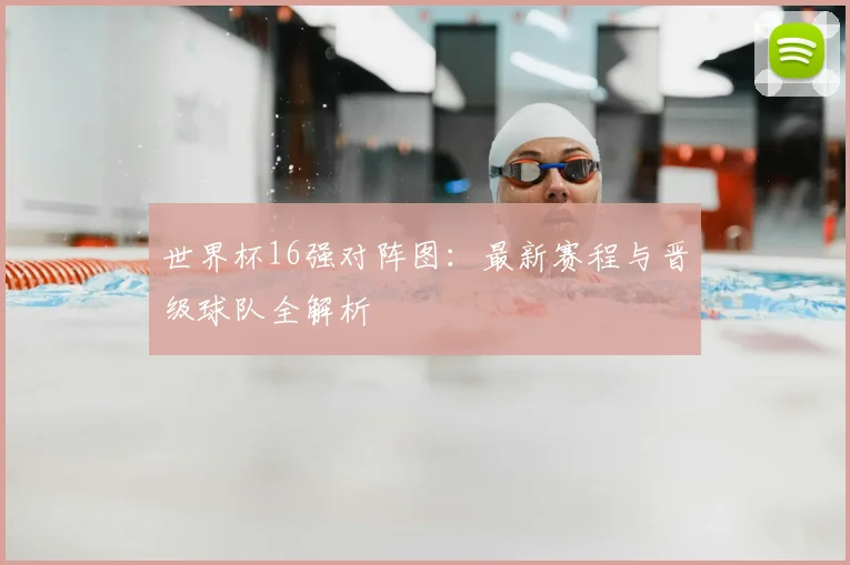世界杯16强对阵图:最新赛程与晋级球队全解析