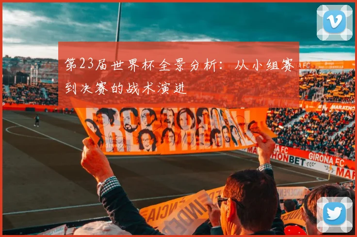 第23届世界杯全景分析：从小组赛到决赛的战术演进