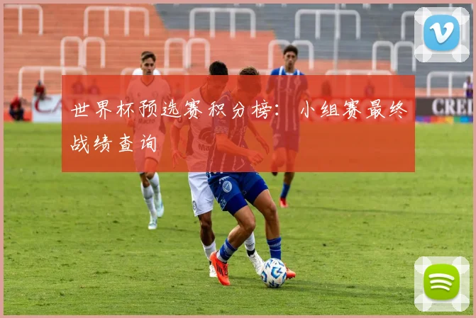 世界杯预选赛积分榜:小组赛最终战绩查询
