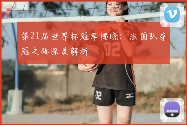 第21届世界杯冠军揭晓：法国队夺冠之路深度解析